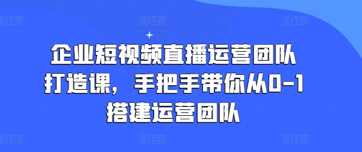 企業(yè)短視頻直播運(yùn)營團(tuán)隊(duì)打造課，手把手帶你從0-1搭建運(yùn)營團(tuán)隊(duì)插圖