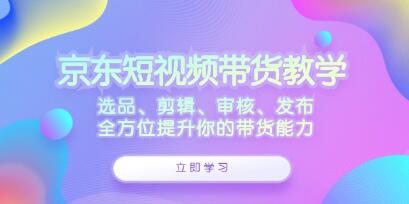 《京東短視頻帶貨》選品、剪輯、審核、發(fā)布，全方位提升你的帶貨能力插圖